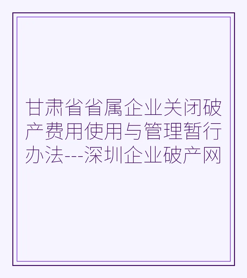甘肃省省属企业关闭破产费用使用与管理暂行办法---深圳企业破产网