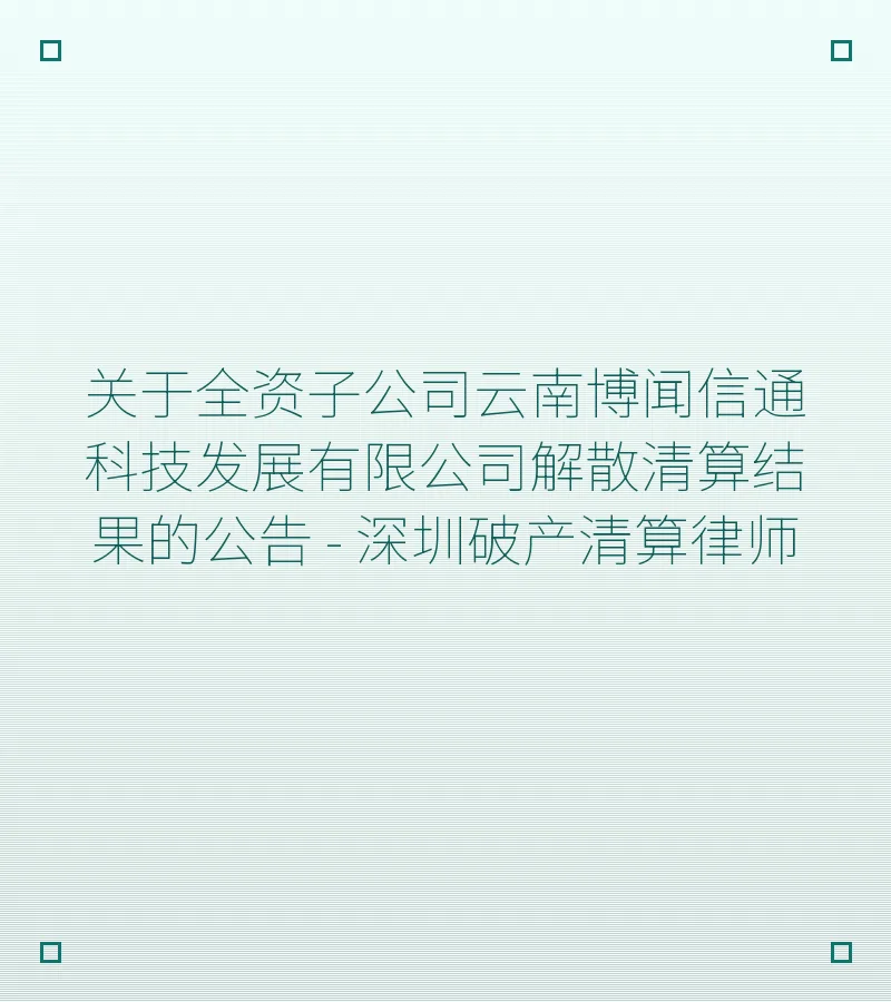 关于全资子公司云南博闻信通科技发展有限公司解散清算结果的公告 - 深圳破产清算律师