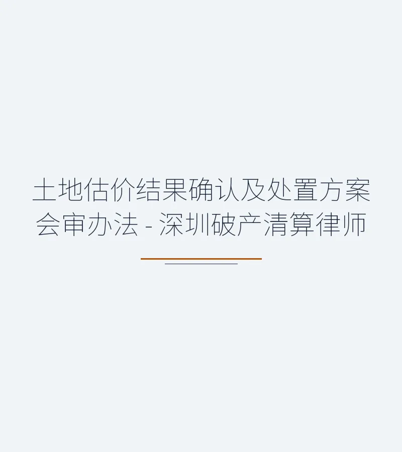 土地估价结果确认及处置方案会审办法 - 深圳破产清算律师