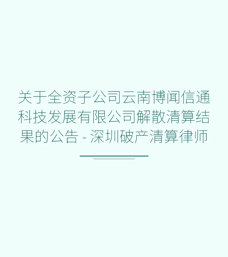 关于全资子公司云南博闻信通科技发展有限公司解散清算结果的公告 - 深圳破产清算律师