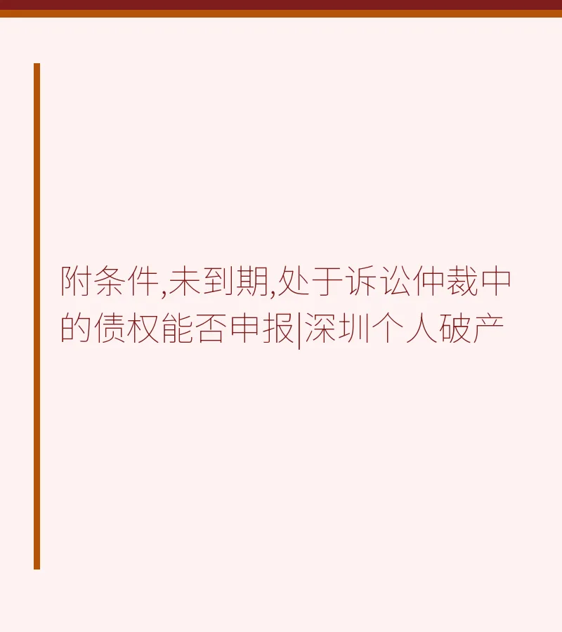 附条件,未到期,处于诉讼仲裁中的债权能否申报|深圳个人破产