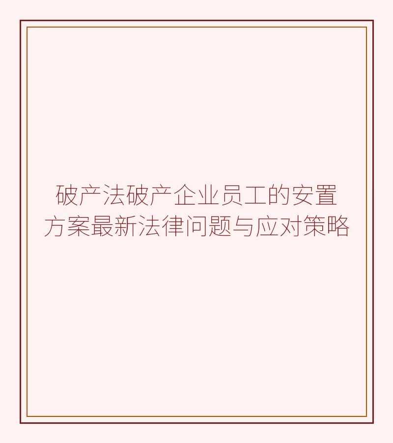 破产法破产企业员工的安置方案最新法律问题与应对策略
